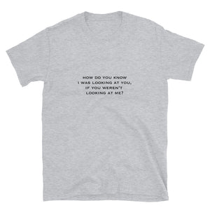 How do you know i was looking at you, if you weren't looking at me? Short-Sleeve Unisex T-Shirt